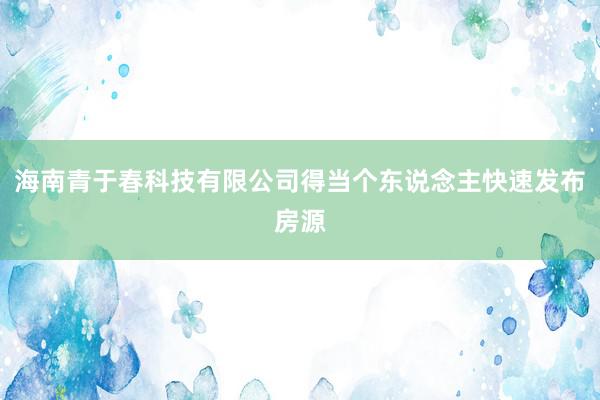 海南青于春科技有限公司得当个东说念主快速发布房源