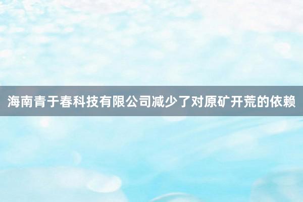 海南青于春科技有限公司减少了对原矿开荒的依赖