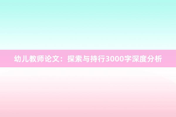 幼儿教师论文:探索与持行3000字深度分析