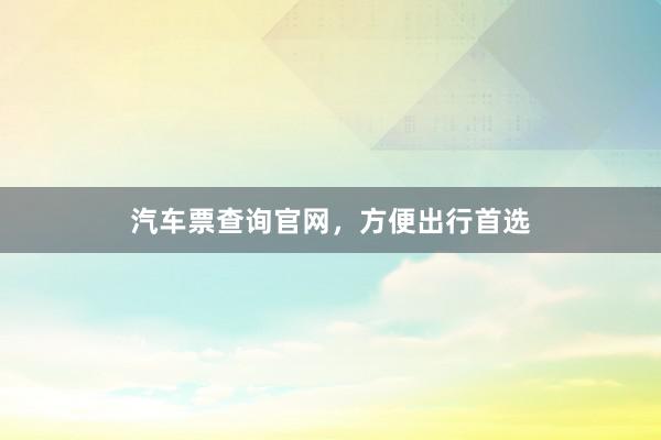 汽车票查询官网，方便出行首选