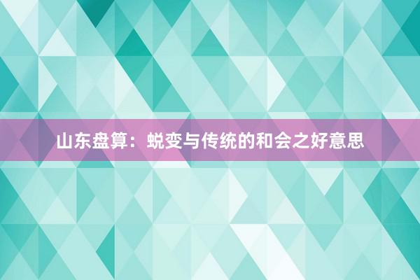 山东盘算：蜕变与传统的和会之好意思