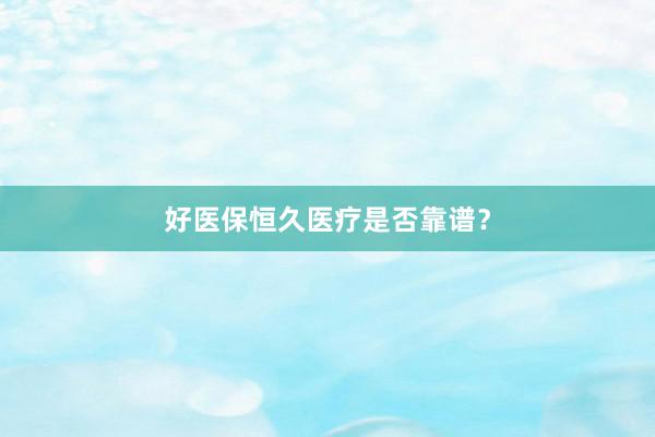 好医保恒久医疗是否靠谱？