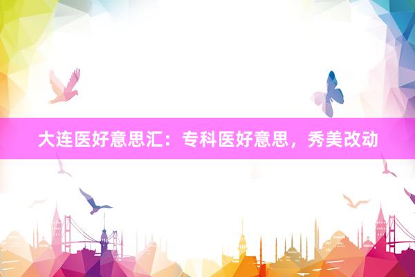 大连医好意思汇：专科医好意思，秀美改动