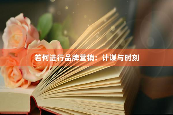 若何进行品牌营销：计谋与时刻